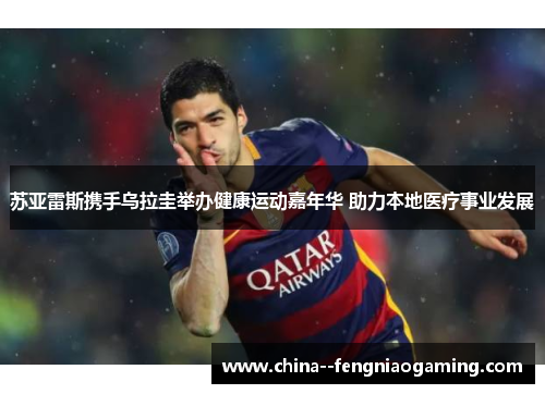 苏亚雷斯携手乌拉圭举办健康运动嘉年华 助力本地医疗事业发展