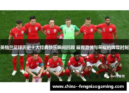 英格兰足球历史十大经典快乐瞬间回顾 展现激情与荣耀的辉煌时刻 英格兰足球历史十大经典快乐瞬间回顾 展现激情与荣耀的辉煌时刻