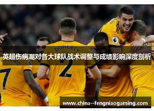英超伤病潮对各大球队战术调整与成绩影响深度剖析