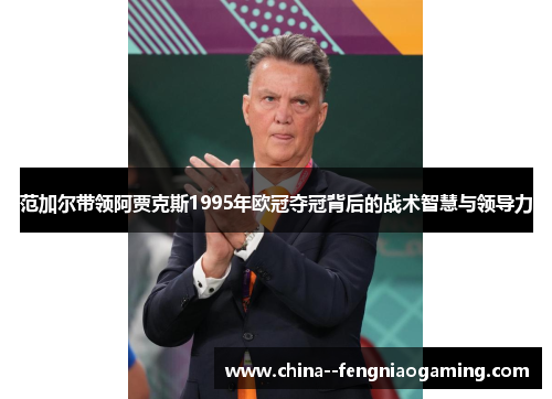 范加尔带领阿贾克斯1995年欧冠夺冠背后的战术智慧与领导力 范加尔带领阿贾克斯1995年欧冠夺冠背后的战术智慧与领导力