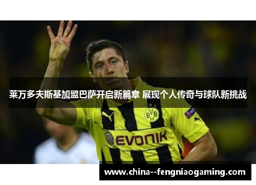 莱万多夫斯基加盟巴萨开启新篇章 展现个人传奇与球队新挑战 莱万多夫斯基加盟巴萨开启新篇章 展现个人传奇与球队新挑战