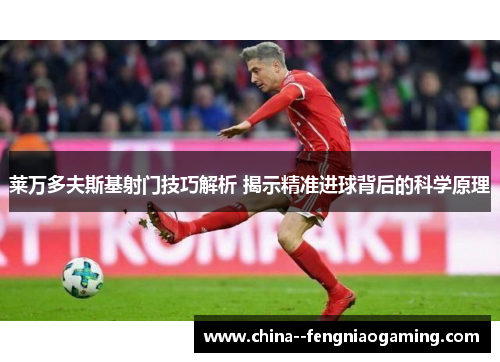 莱万多夫斯基射门技巧解析 揭示精准进球背后的科学原理