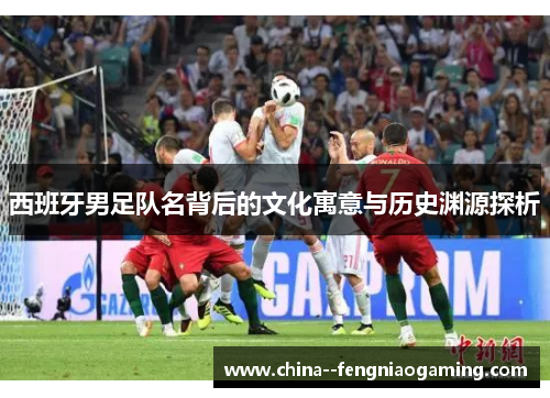 西班牙男足队名背后的文化寓意与历史渊源探析