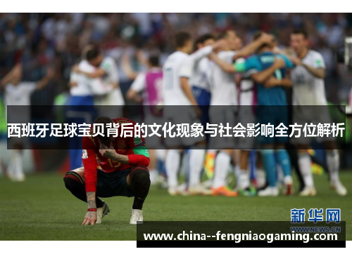 西班牙足球宝贝背后的文化现象与社会影响全方位解析 西班牙足球宝贝背后的文化现象与社会影响全方位解析