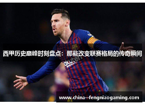 西甲历史巅峰时刻盘点:那些改变联赛格局的传奇瞬间 西甲历史巅峰时刻盘点:那些改变联赛格局的传奇瞬间