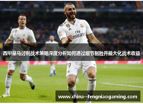 西甲皇马讨利战术策略深度分析如何通过细节制胜并最大化战术收益