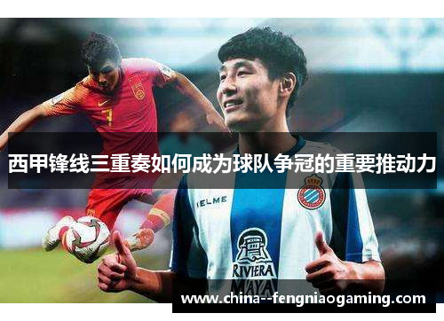 西甲锋线三重奏如何成为球队争冠的重要推动力