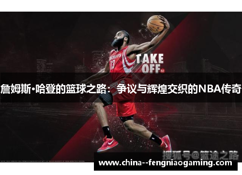 詹姆斯·哈登的篮球之路:争议与辉煌交织的NBA传奇 詹姆斯·哈登的篮球之路:争议与辉煌交织的NBA传奇