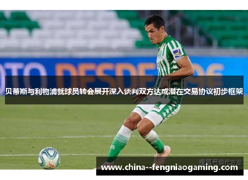 贝蒂斯与利物浦就球员转会展开深入谈判双方达成潜在交易协议初步框架