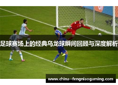 足球赛场上的经典乌龙球瞬间回顾与深度解析 足球赛场上的经典乌龙球瞬间回顾与深度解析