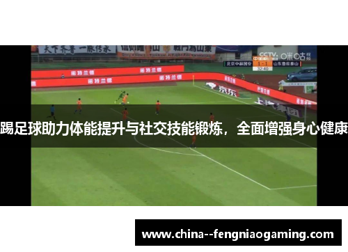 踢足球助力体能提升与社交技能锻炼,全面增强身心健康 踢足球助力体能提升与社交技能锻炼,全面增强身心健康