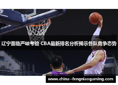 辽宁面临严峻考验 CBA最新排名分析揭示各队竞争态势 辽宁面临严峻考验 CBA最新排名分析揭示各队竞争态势