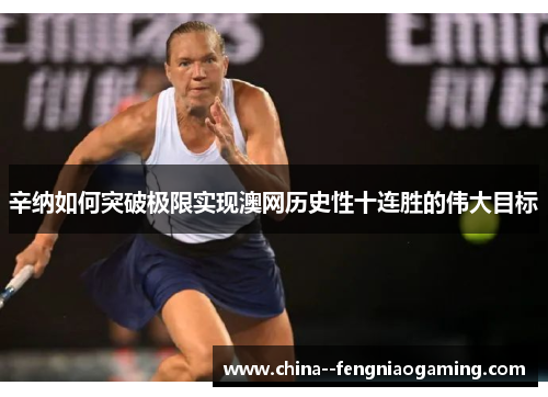 辛纳如何突破极限实现澳网历史性十连胜的伟大目标