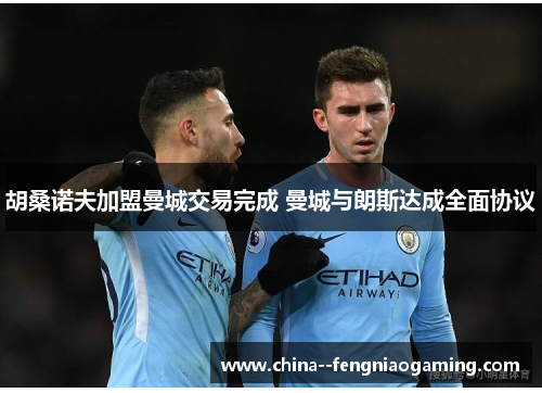 胡桑诺夫加盟曼城交易完成 曼城与朗斯达成全面协议 胡桑诺夫加盟曼城交易完成 曼城与朗斯达成全面协议