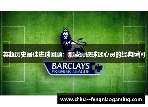 英超历史最佳进球回顾：那些震撼球迷心灵的经典瞬间