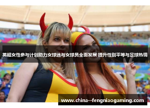 英超女性参与计划助力女球迷与女球员全面发展 提升性别平等与足球热情 英超女性参与计划助力女球迷与女球员全面发展 提升性别平等与足球热情