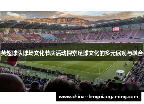 英超球队球场文化节庆活动探索足球文化的多元展现与融合 英超球队球场文化节庆活动探索足球文化的多元展现与融合