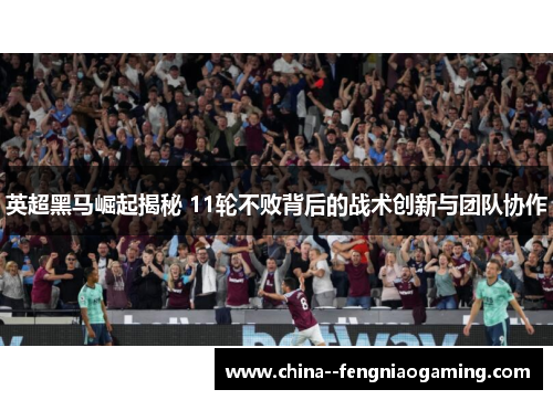 英超黑马崛起揭秘 11轮不败背后的战术创新与团队协作