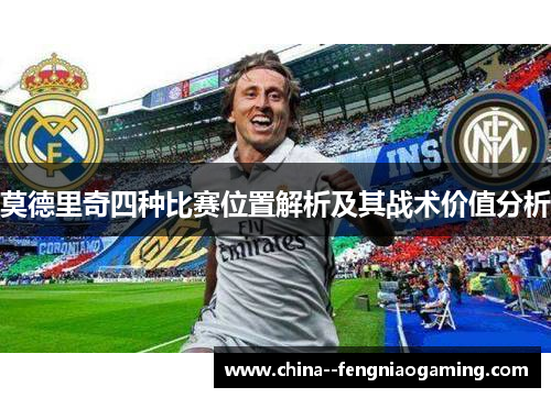 莫德里奇四种比赛位置解析及其战术价值分析 莫德里奇四种比赛位置解析及其战术价值分析