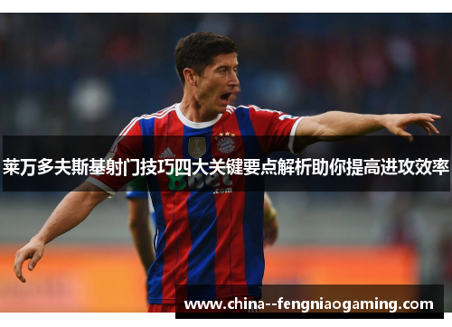 莱万多夫斯基射门技巧四大关键要点解析助你提高进攻效率 莱万多夫斯基射门技巧四大关键要点解析助你提高进攻效率