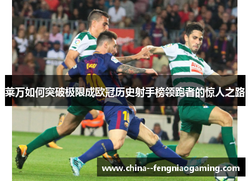 莱万如何突破极限成欧冠历史射手榜领跑者的惊人之路