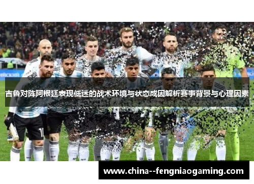 吉鲁对阵阿根廷表现低迷的战术环境与状态成因解析赛事背景与心理因素