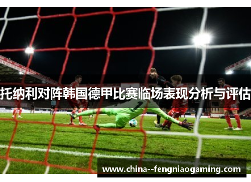托纳利对阵韩国德甲比赛临场表现分析与评估