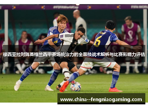 穆西亚拉对阵英格兰西甲赛场统治力的全面技战术解析与比赛影响力评估 穆西亚拉对阵英格兰西甲赛场统治力的全面技战术解析与比赛影响力评估