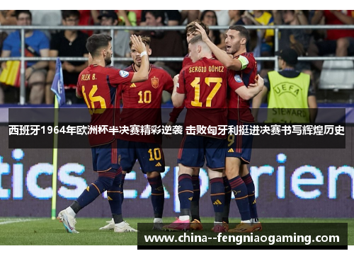 西班牙1964年欧洲杯半决赛精彩逆袭 击败匈牙利挺进决赛书写辉煌历史 西班牙1964年欧洲杯半决赛精彩逆袭 击败匈牙利挺进决赛书写辉煌历史