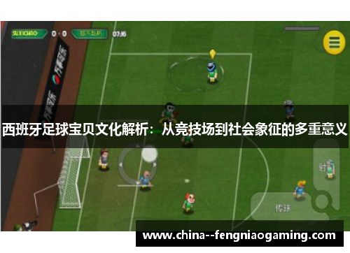 西班牙足球宝贝文化解析:从竞技场到社会象征的多重意义 西班牙足球宝贝文化解析:从竞技场到社会象征的多重意义