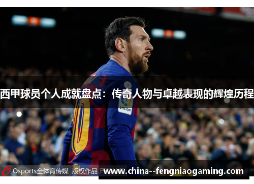 西甲球员个人成就盘点：传奇人物与卓越表现的辉煌历程