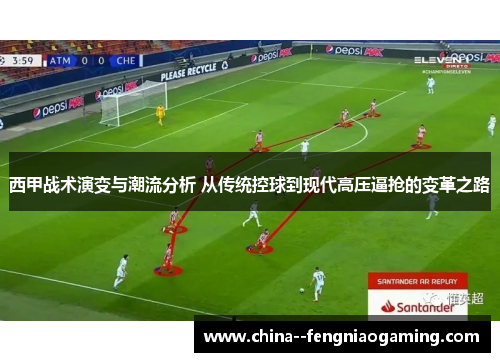 西甲战术演变与潮流分析 从传统控球到现代高压逼抢的变革之路