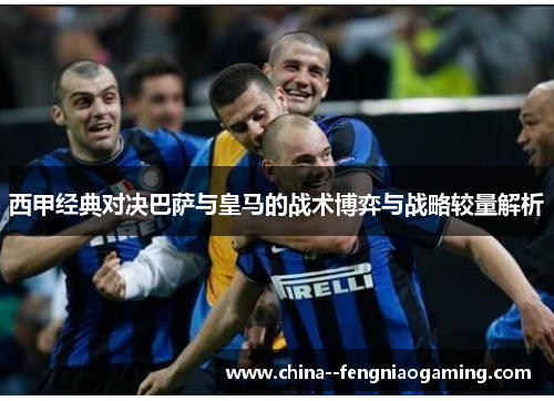 西甲经典对决巴萨与皇马的战术博弈与战略较量解析 西甲经典对决巴萨与皇马的战术博弈与战略较量解析