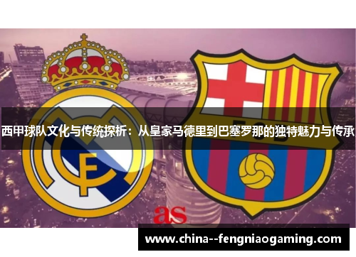 西甲球队文化与传统探析:从皇家马德里到巴塞罗那的独特魅力与传承 西甲球队文化与传统探析:从皇家马德里到巴塞罗那的独特魅力与传承