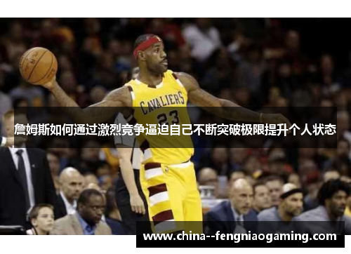 詹姆斯如何通过激烈竞争逼迫自己不断突破极限提升个人状态 詹姆斯如何通过激烈竞争逼迫自己不断突破极限提升个人状态