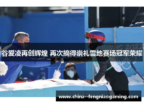 谷爱凌再创辉煌 再次摘得崇礼雪地赛场冠军荣耀 谷爱凌再创辉煌 再次摘得崇礼雪地赛场冠军荣耀