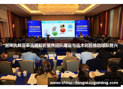 谢晖执教亚泰战略解析聚焦团队建设与战术创新推动球队复兴 谢晖执教亚泰战略解析聚焦团队建设与战术创新推动球队复兴