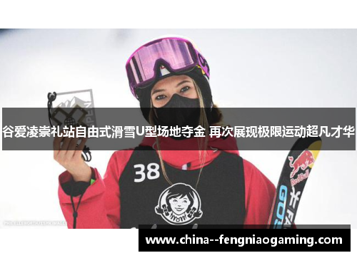 谷爱凌崇礼站自由式滑雪U型场地夺金 再次展现极限运动超凡才华