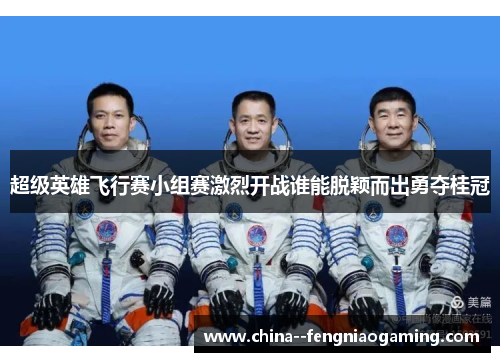 超级英雄飞行赛小组赛激烈开战谁能脱颖而出勇夺桂冠 超级英雄飞行赛小组赛激烈开战谁能脱颖而出勇夺桂冠