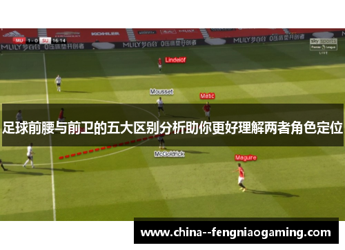 足球前腰与前卫的五大区别分析助你更好理解两者角色定位 足球前腰与前卫的五大区别分析助你更好理解两者角色定位