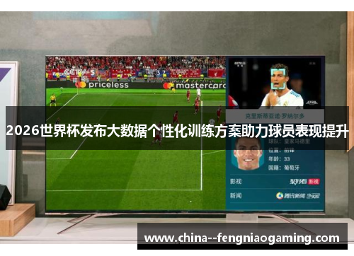 2026世界杯发布大数据个性化训练方案助力球员表现提升 2026世界杯发布大数据个性化训练方案助力球员表现提升