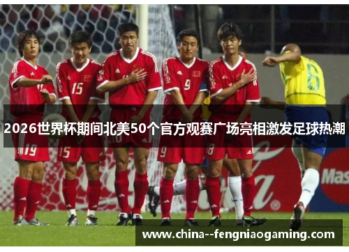 2026世界杯期间北美50个官方观赛广场亮相激发足球热潮 2026世界杯期间北美50个官方观赛广场亮相激发足球热潮