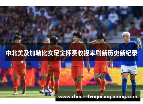 中北美及加勒比女足金杯赛收视率刷新历史新纪录 中北美及加勒比女足金杯赛收视率刷新历史新纪录