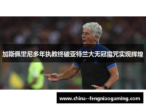 加斯佩里尼多年执教终破亚特兰大无冠魔咒实现辉煌 加斯佩里尼多年执教终破亚特兰大无冠魔咒实现辉煌