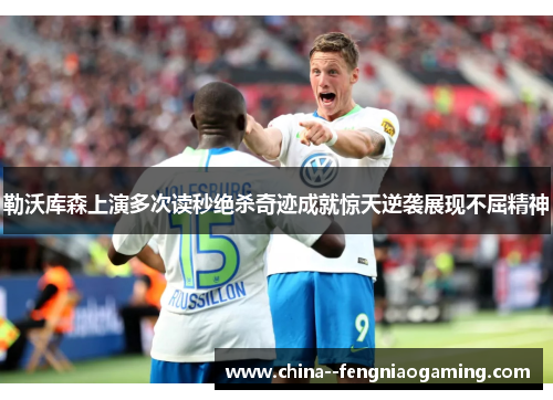 勒沃库森上演多次读秒绝杀奇迹成就惊天逆袭展现不屈精神 勒沃库森上演多次读秒绝杀奇迹成就惊天逆袭展现不屈精神