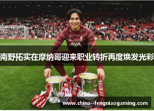 南野拓实在摩纳哥迎来职业转折再度焕发光彩 南野拓实在摩纳哥迎来职业转折再度焕发光彩