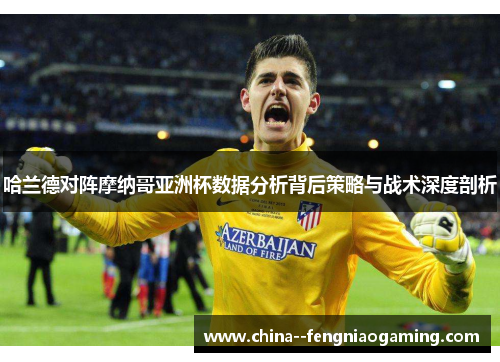 哈兰德对阵摩纳哥亚洲杯数据分析背后策略与战术深度剖析 哈兰德对阵摩纳哥亚洲杯数据分析背后策略与战术深度剖析