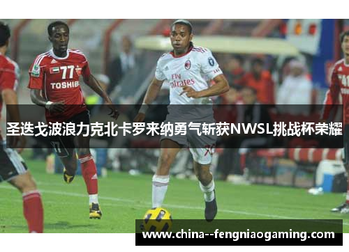 圣迭戈波浪力克北卡罗来纳勇气斩获NWSL挑战杯荣耀 圣迭戈波浪力克北卡罗来纳勇气斩获NWSL挑战杯荣耀