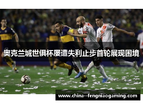 奥克兰城世俱杯屡遭失利止步首轮展现困境