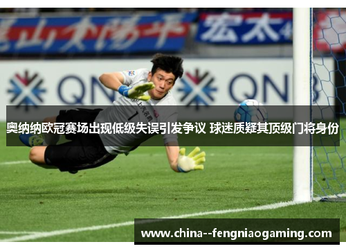 奥纳纳欧冠赛场出现低级失误引发争议 球迷质疑其顶级门将身份 奥纳纳欧冠赛场出现低级失误引发争议 球迷质疑其顶级门将身份